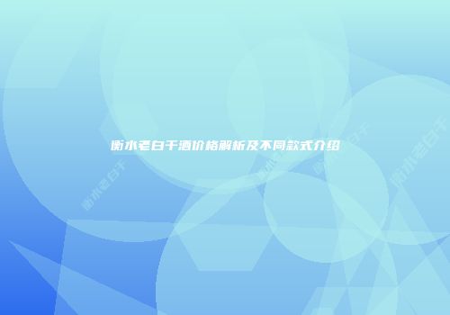 衡水老白干酒价格解析及不同款式介绍