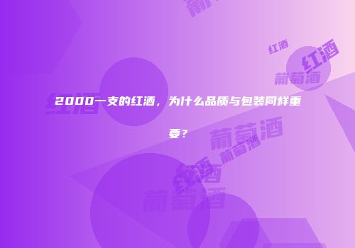 2000一支的红酒，为什么品质与包装同样重要？