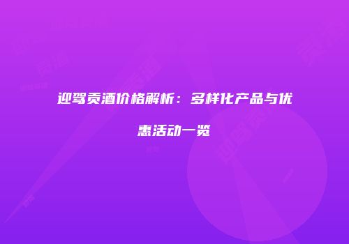 迎驾贡酒价格解析：多样化产品与优惠活动一览