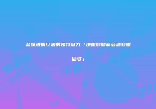 品味法国红酒的独特魅力「法国麒麟葡萄酒和露仙歌」