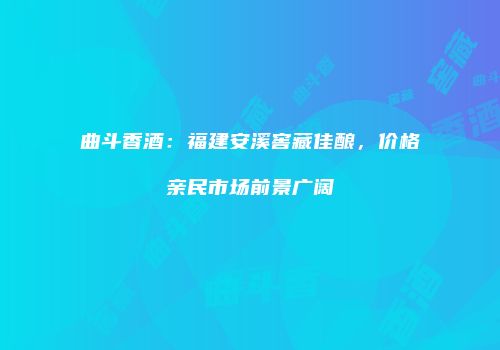曲斗香酒：福建安溪窖藏佳酿，价格亲民市场前景广阔