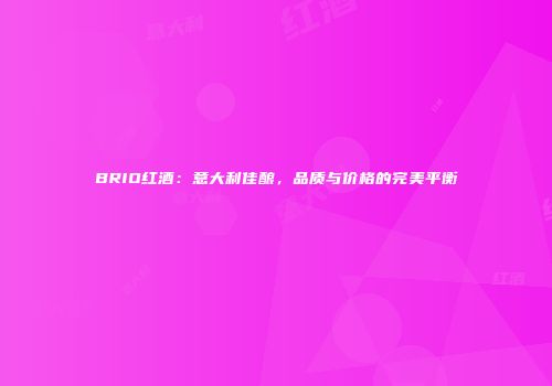 BRIO红酒：意大利佳酿，品质与价格的完美平衡