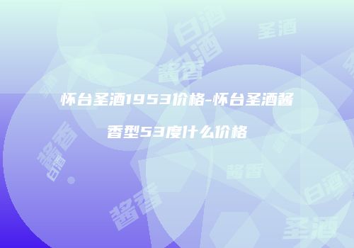 怀台圣酒1953价格-怀台圣酒酱香型53度什么价格