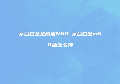 茅台白金金樽酒N60-茅台白金m60酒怎么样