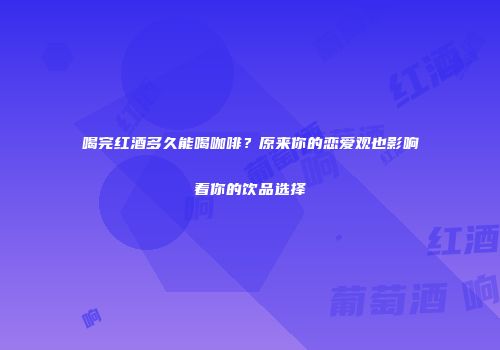 喝完红酒多久能喝咖啡？原来你的恋爱观也影响着你的饮品选择