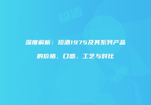 深度解析：珍酒1975及其系列产品的价格、口感、工艺与对比