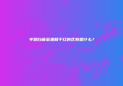 半甜白葡萄酒和干红的区别是什么？