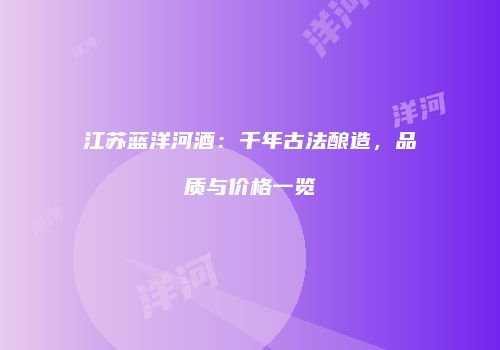 江苏蓝洋河酒：千年古法酿造，品质与价格一览