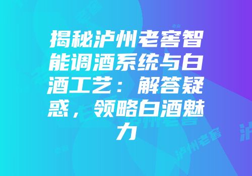 揭秘泸州老窖智能调酒系统与白酒工艺：解答疑惑，领略白酒魅力