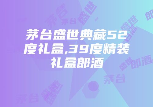 茅台盛世典藏52度礼盒,39度精装礼盒郎酒