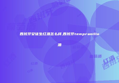 西班牙安徒生红酒怎么样,西班牙tempranillo酒