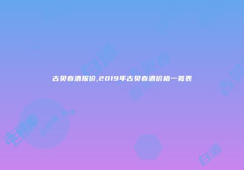 古贝春酒报价,2019年古贝春酒价格一览表