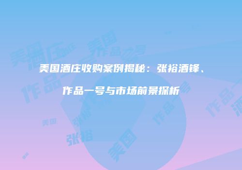美国酒庄收购案例揭秘：张裕酒锋、作品一号与市场前景探析