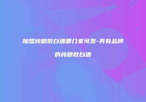 加盟纯粮散白酒哪几家可靠-具有品牌的纯粮散白酒