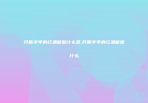 开瓶半年的红酒能做什么菜,开瓶半年的红酒能做什么