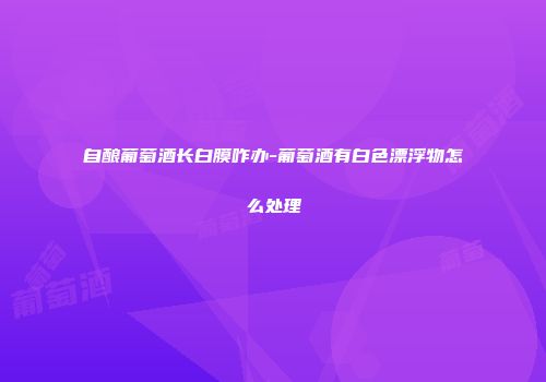 自酿葡萄酒长白膜咋办-葡萄酒有白色漂浮物怎么处理
