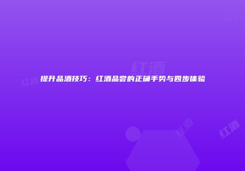 提升品酒技巧：红酒品尝的正确手势与四步体验
