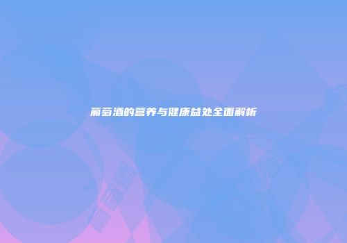 葡萄酒的营养与健康益处全面解析