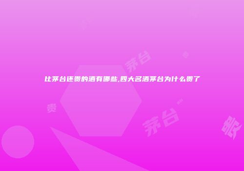 比茅台还贵的酒有哪些,四大名酒茅台为什么贵了