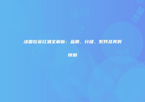 法国拉菲红酒全解析：品质、分级、系列及真假辨别