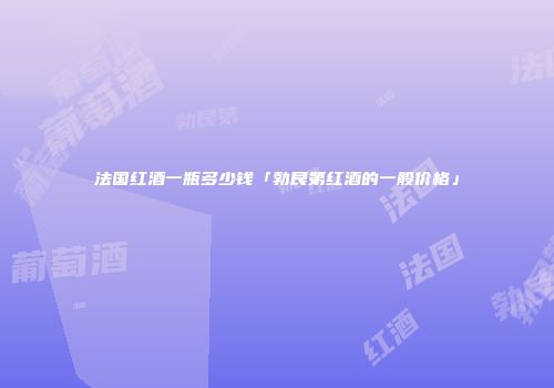 法国红酒一瓶多少钱「勃艮第红酒的一般价格」