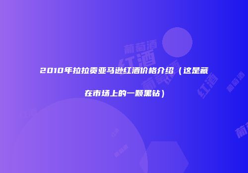 2010年拉拉贡亚马逊红酒价格介绍（这是藏在市场上的一颗黑钻）