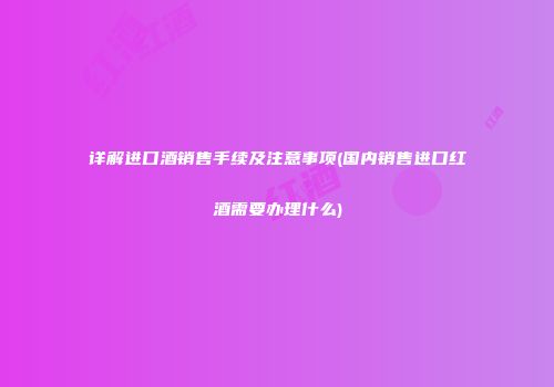详解进口酒销售手续及注意事项(国内销售进口红酒需要办理什么)