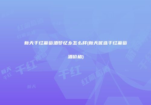 新天干红葡萄酒梦忆乡怎么样(新天优选干红葡萄酒价格)