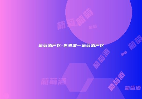 葡萄酒产区-世界唯一葡萄酒产区