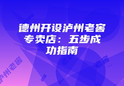 德州开设泸州老窖专卖店：五步成功指南