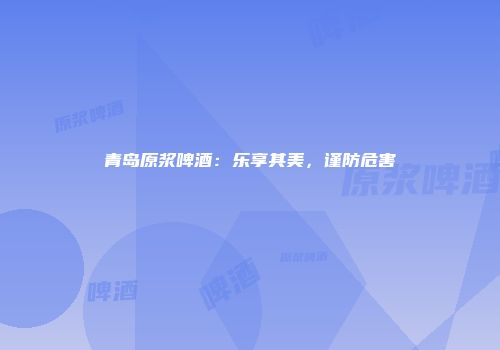 青岛原浆啤酒：乐享其美，谨防危害