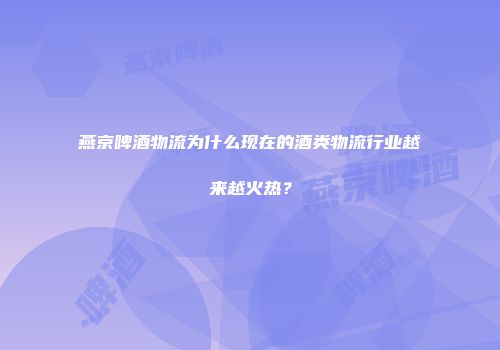 燕京啤酒物流为什么现在的酒类物流行业越来越火热？
