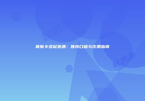 莫斯卡多起泡酒：独特口感与饮用指南