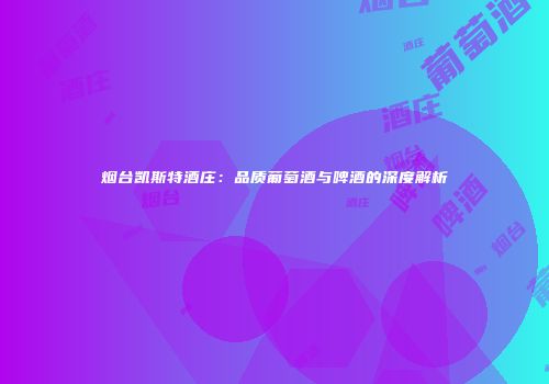 烟台凯斯特酒庄：品质葡萄酒与啤酒的深度解析
