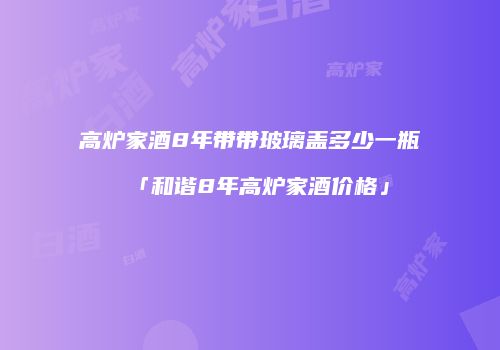 高炉家酒8年带带玻璃盖多少一瓶「和谐8年高炉家酒价格」
