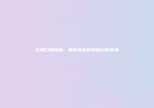 红酒口感探秘：如何挑选适合自己的美酒