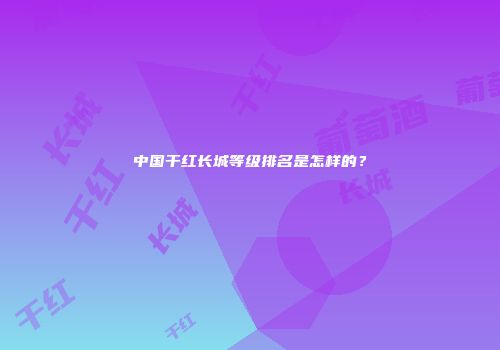 中国干红长城等级排名是怎样的？