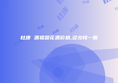 杜康 酒祖国花酒价格,多少钱一瓶