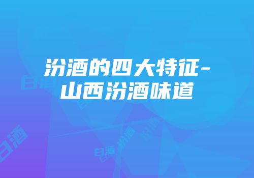 汾酒的四大特征-山西汾酒味道
