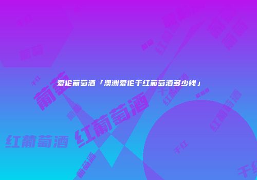 爱伦葡萄酒「澳洲爱伦干红葡萄酒多少钱」