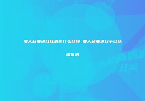 澳大利亚进口红酒都什么品牌_澳大利亚进口干红品牌价格