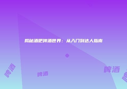 揭秘酒吧啤酒世界：从入门到达人指南