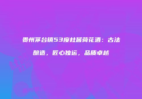 贵州茅台镇53度杜酱荷花酒：古法酿造，匠心独运，品质卓越