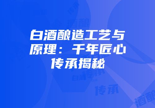 白酒酿造工艺与原理：千年匠心传承揭秘