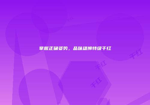 掌握正确姿势，品味雄狮特级干红