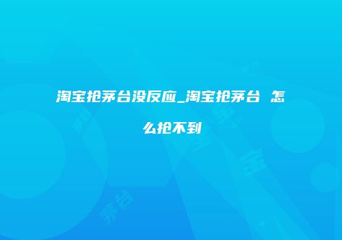 淘宝抢茅台没反应_淘宝抢茅台 怎么抢不到