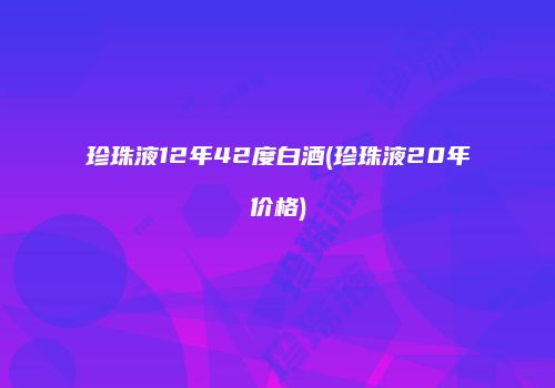 珍珠液12年42度白酒(珍珠液20年价格)