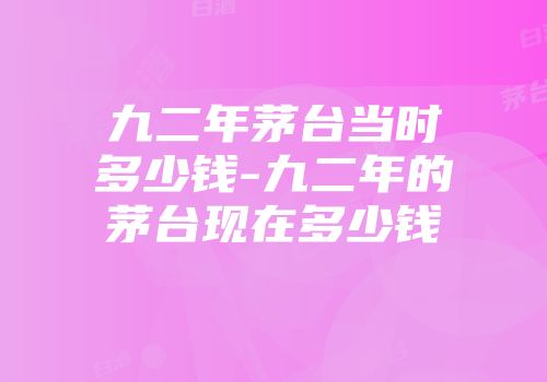 九二年茅台当时多少钱-九二年的茅台现在多少钱