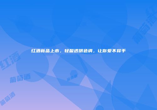 红酒新品上市，轻盈透明色调，让你爱不释手