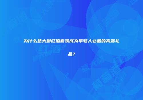 为什么意大利红酒套装成为年轻人必备的高端礼品？